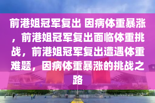 前港姐冠军复出 因病体重暴涨，前港姐冠军复出面临体重挑战，前港姐冠军复出遭遇体重难题，因病体重暴涨的挑战之路
