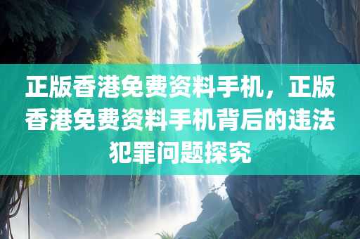 正版香港免费资料手机，正版香港免费资料手机背后的违法犯罪问题探究