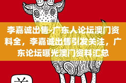 李嘉诚出售-广东人论坛澳门资料全，李嘉诚出售引发关注，广东论坛曝光澳门资料汇总，李嘉诚出售引发关注与广东论坛曝光澳门资料汇总