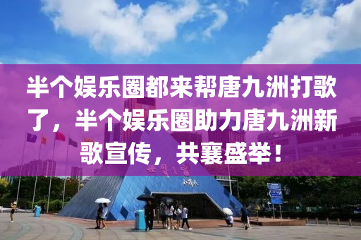 半个娱乐圈都来帮唐九洲打歌了，半个娱乐圈助力唐九洲新歌宣传，共襄盛举！，半个娱乐圈齐聚助力唐九洲新歌宣传盛举！