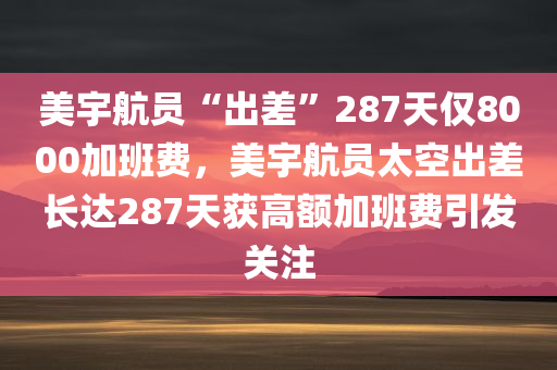 美宇航员“出差”287天仅8000加班费，美宇航员太空出差长达287天获高额加班费引发关注，美宇航员太空出差高额加班费引发关注，太空任务激励与待遇问题探讨