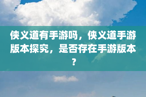 侠义道有手游吗，侠义道手游版本探究，是否存在手游版本？