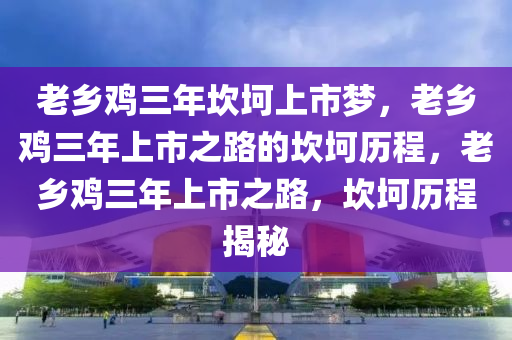 老乡鸡三年坎坷上市梦，老乡鸡三年上市之路的坎坷历程，老乡鸡三年上市之路，坎坷历程揭秘