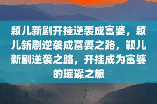 颖儿新剧开挂逆袭成富婆，颖儿新剧逆袭成富婆之路，颖儿新剧逆袭之路，开挂成为富婆的璀璨之旅