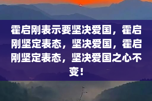 霍启刚表示要坚决爱国，霍启刚坚定表态，坚决爱国，霍启刚坚定表态，坚决爱国之心不变！