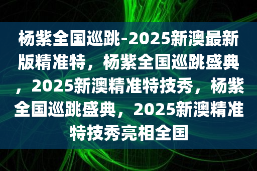 杨紫全国巡跳-2025新澳最新版精准特，杨紫全国巡跳盛典，2025新澳精准特技秀，杨紫全国巡跳盛典，2025新澳精准特技秀亮相全国