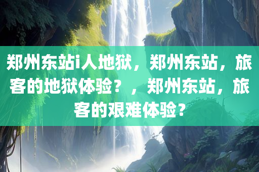 郑州东站i人地狱，郑州东站，旅客的地狱体验？，郑州东站，旅客的艰难体验？