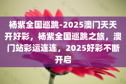 杨紫全国巡跳-2025澳门天天开好彩，杨紫全国巡跳之旅，澳门站彩运连连，2025好彩不断开启