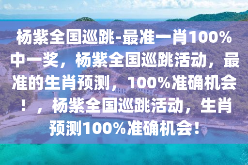 杨紫全国巡跳-最准一肖100%中一奖，杨紫全国巡跳活动，最准的生肖预测，100%准确机会！，杨紫全国巡跳活动，生肖预测100%准确机会！