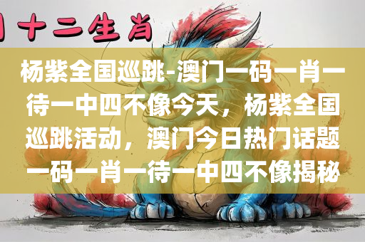 杨紫全国巡跳-澳门一码一肖一待一中四不像今天，杨紫全国巡跳活动，澳门今日热门话题一码一肖一待一中四不像揭秘，杨紫全国巡跳活动揭秘，澳门今日热门话题与一码一肖一待一中四不像的探秘之旅