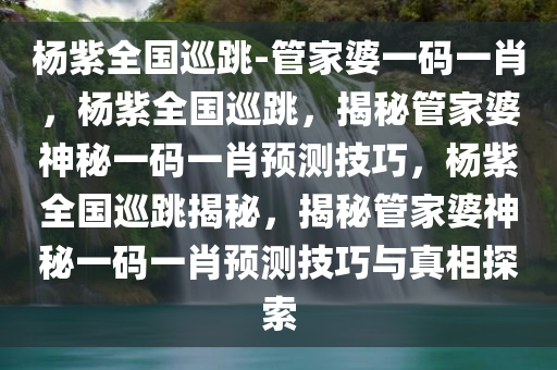 杨紫全国巡跳-管家婆一码一肖，杨紫全国巡跳，揭秘管家婆神秘一码一肖预测技巧，杨紫全国巡跳揭秘，揭秘管家婆神秘一码一肖预测技巧与真相探索