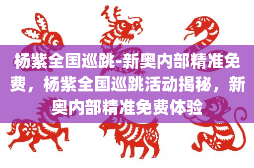杨紫全国巡跳-新奥内部精准免费，杨紫全国巡跳活动揭秘，新奥内部精准免费体验，杨紫全国巡跳活动揭秘，新奥内部精准免费体验