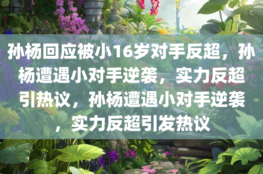 孙杨回应被小16岁对手反超，孙杨遭遇小对手逆袭，实力反超引热议，孙杨遭遇小对手逆袭，实力反超引发热议
