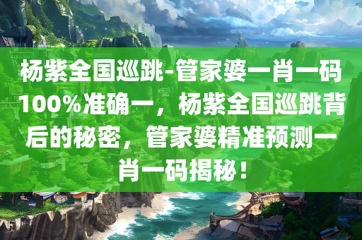 杨紫全国巡跳-管家婆一肖一码100%准确一，杨紫全国巡跳背后的秘密，管家婆精准预测一肖一码揭秘！
