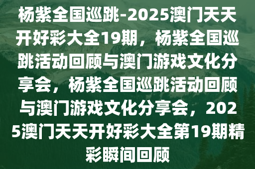 杨紫全国巡跳-2025澳门天天开好彩大全19期，杨紫全国巡跳活动回顾与澳门游戏文化分享会，杨紫全国巡跳活动回顾与澳门游戏文化分享会，2025澳门天天开好彩大全第19期精彩瞬间回顾