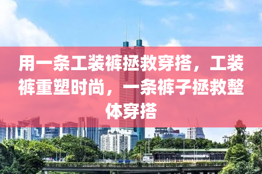 用一条工装裤拯救穿搭，工装裤重塑时尚，一条裤子拯救整体穿搭