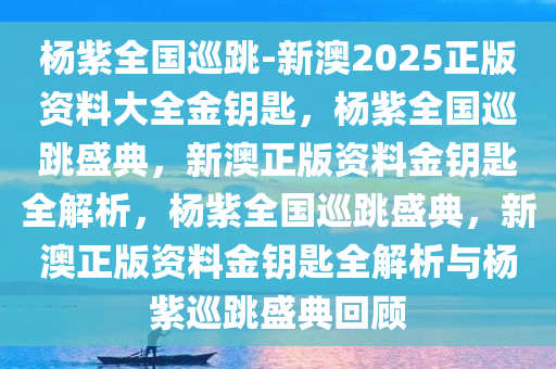 杨紫全国巡跳-新澳2025正版资料大全金钥匙，杨紫全国巡跳盛典，新澳正版资料金钥匙全解析，杨紫全国巡跳盛典，新澳正版资料金钥匙全解析与杨紫巡跳盛典回顾