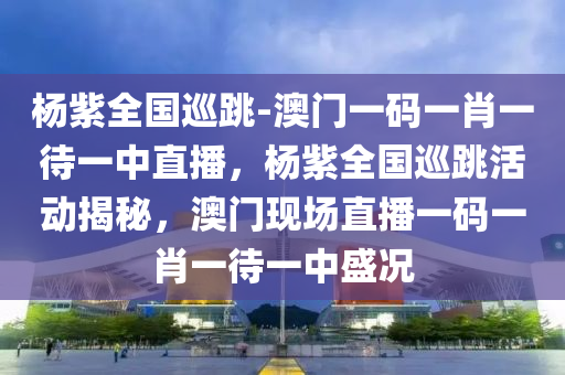 杨紫全国巡跳-澳门一码一肖一待一中直播，杨紫全国巡跳活动揭秘，澳门现场直播一码一肖一待一中盛况