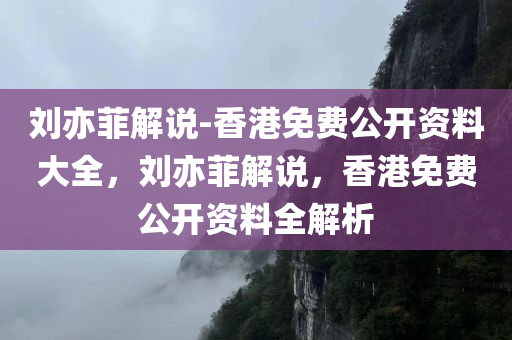 刘亦菲解说-香港免费公开资料大全，刘亦菲解说，香港免费公开资料全解析