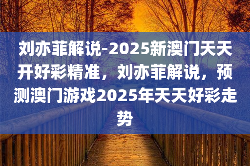 刘亦菲解说-2025新澳门天天开好彩精准，刘亦菲解说，预测澳门游戏2025年天天好彩走势，刘亦菲预测澳门游戏2025年天天好彩走势揭秘