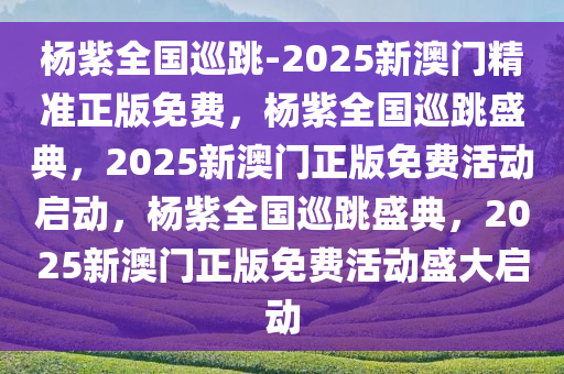 杨紫全国巡跳-2025新澳门精准正版免费，杨紫全国巡跳盛典，2025新澳门正版免费活动启动，杨紫全国巡跳盛典，2025新澳门正版免费活动盛大启动