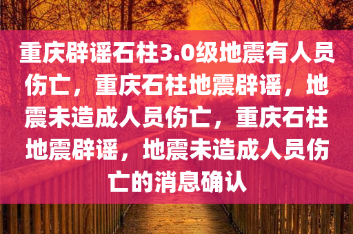 重庆辟谣石柱3.0级地震有人员伤亡，重庆石柱地震辟谣，地震未造成人员伤亡，重庆石柱地震辟谣，地震未造成人员伤亡的消息确认
