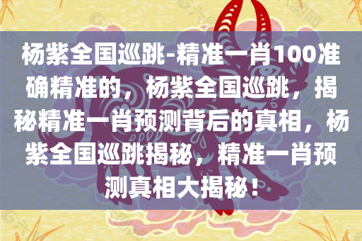 杨紫全国巡跳-精准一肖100准确精准的，杨紫全国巡跳，揭秘精准一肖预测背后的真相，杨紫全国巡跳揭秘，精准一肖预测真相大揭秘！