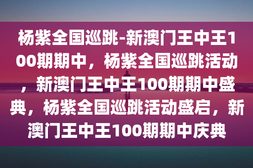 杨紫全国巡跳-新澳门王中王100期期中，杨紫全国巡跳活动，新澳门王中王100期期中盛典，杨紫全国巡跳活动盛启，新澳门王中王100期期中庆典