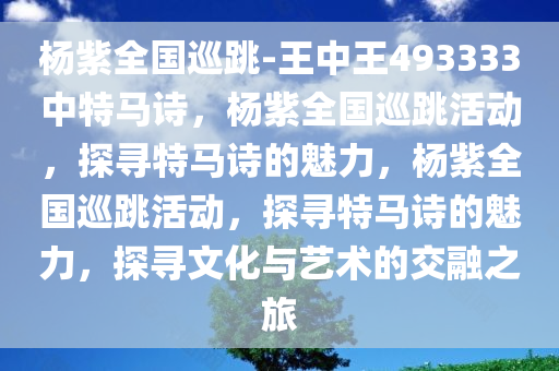 杨紫全国巡跳-王中王493333中特马诗，杨紫全国巡跳活动，探寻特马诗的魅力，杨紫全国巡跳活动，探寻特马诗的魅力，探寻文化与艺术的交融之旅