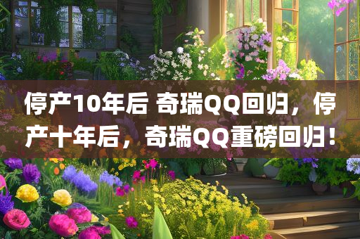 停产10年后 奇瑞QQ回归，停产十年后，奇瑞QQ重磅回归！