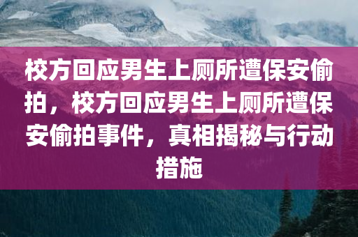 校方回应男生上厕所遭保安偷拍，校方回应男生上厕所遭保安偷拍事件，真相揭秘与行动措施，校方回应男生上厕所遭保安偷拍事件，真相揭秘与行动措施采取