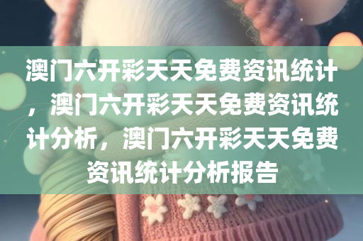 澳门六开彩天天免费资讯统计，澳门六开彩天天免费资讯统计分析，澳门六开彩天天免费资讯统计分析报告