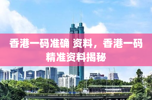 香港一码准确 资料，香港一码精准资料揭秘
