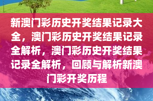 新澳门彩历史开奖结果记录大全，澳门彩历史开奖结果记录全解析，澳门彩历史开奖结果记录全解析，回顾与解析新澳门彩开奖历程