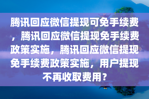 腾讯回应微信提现可免手续费，腾讯回应微信提现免手续费政策实施，腾讯回应微信提现免手续费政策实施，用户提现不再收取费用？