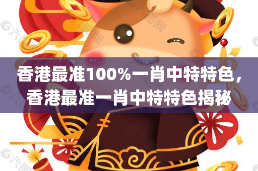 香港最准100%一肖中特特色，香港最准一肖中特特色揭秘，香港最准一肖中特特色揭秘，100%命中率揭秘！