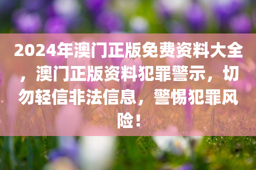 2024年澳门正版免费资料大全，澳门正版资料犯罪警示，切勿轻信非法信息，警惕犯罪风险！