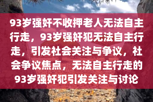 93岁强奸不收押老人无法自主行走，93岁强奸犯无法自主行走，引发社会关注与争议，社会争议焦点，无法自主行走的93岁强奸犯引发关注与讨论