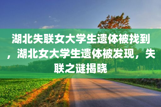 湖北失联女大学生遗体被找到，湖北女大学生遗体被发现，失联之谜揭晓，湖北女大学生遗体被发现，失联之谜揭晓，遗体搜寻结束，真相揭晓