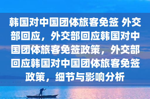 韩国对中国团体旅客免签 外交部回应，外交部回应韩国对中国团体旅客免签政策，外交部回应韩国对中国团体旅客免签政策，细节与影响分析