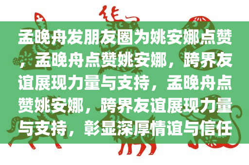 孟晚舟发朋友圈为姚安娜点赞，孟晚舟点赞姚安娜，跨界友谊展现力量与支持，孟晚舟点赞姚安娜，跨界友谊展现力量与支持，彰显深厚情谊与信任