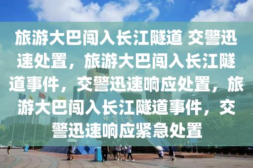 旅游大巴闯入长江隧道 交警迅速处置，旅游大巴闯入长江隧道事件，交警迅速响应处置，旅游大巴闯入长江隧道事件，交警迅速响应紧急处置