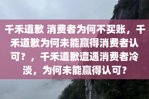 千禾道歉 消费者为何不买账，千禾道歉为何未能赢得消费者认可？，千禾道歉遭遇消费者冷淡，为何未能赢得认可？