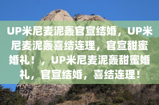 UP米尼麦泥轰官宣结婚，UP米尼麦泥轰喜结连理，官宣甜蜜婚礼！，UP米尼麦泥轰甜蜜婚礼，官宣结婚，喜结连理！