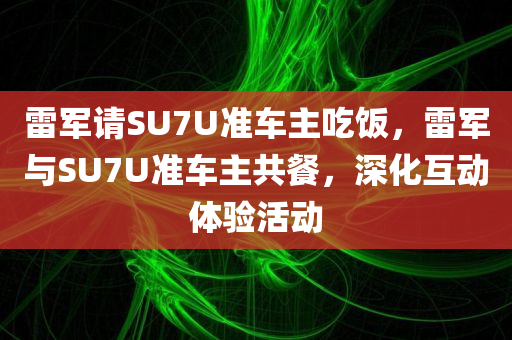 雷军请SU7U准车主吃饭，雷军与SU7U准车主共餐，深化互动体验活动