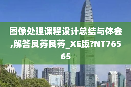 图像处理课程设计总结与体会,解答良莠良莠_XE版?NT76565今晚必出三肖2025_2025新澳门精准免费提供·精确判断