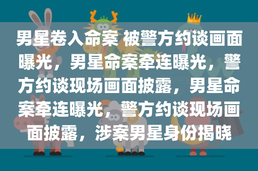 男星卷入命案 被警方约谈画面曝光，男星命案牵连曝光，警方约谈现场画面披露，男星命案牵连曝光，警方约谈现场画面披露，涉案男星身份揭晓