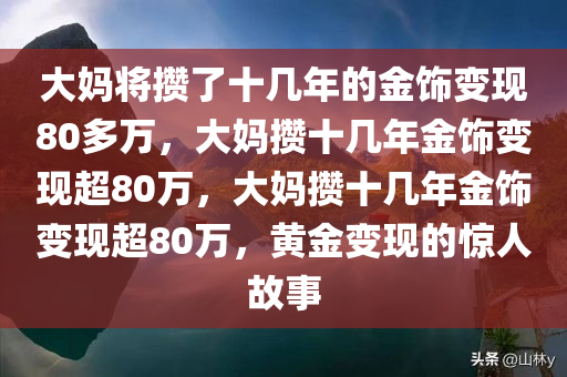 大妈将攒了十几年的金饰变现80多万，大妈攒十几年金饰变现超80万，大妈攒十几年金饰变现超80万，黄金变现的惊人故事