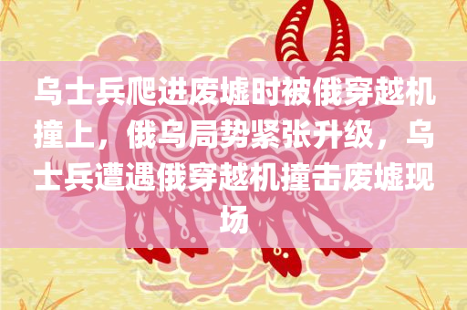 乌士兵爬进废墟时被俄穿越机撞上，俄乌局势紧张升级，乌士兵遭遇俄穿越机撞击废墟现场，俄乌局势紧张升级，乌士兵遭遇俄穿越机撞击废墟现场