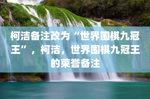 柯洁备注改为“世界围棋九冠王”，柯洁，世界围棋九冠王的荣誉备注，柯洁，世界围棋九冠王的荣誉备注新标题揭晓